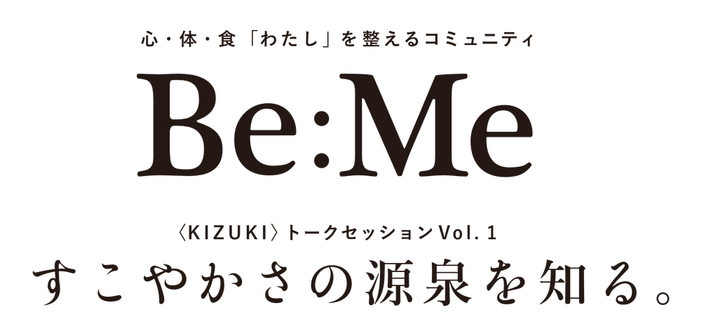 心・体・食「わたし」を整えるコミュニティ
Be:Me（ビーミー）
KIZUKI トークセッションVol.1
すこやかさの源泉を知る。